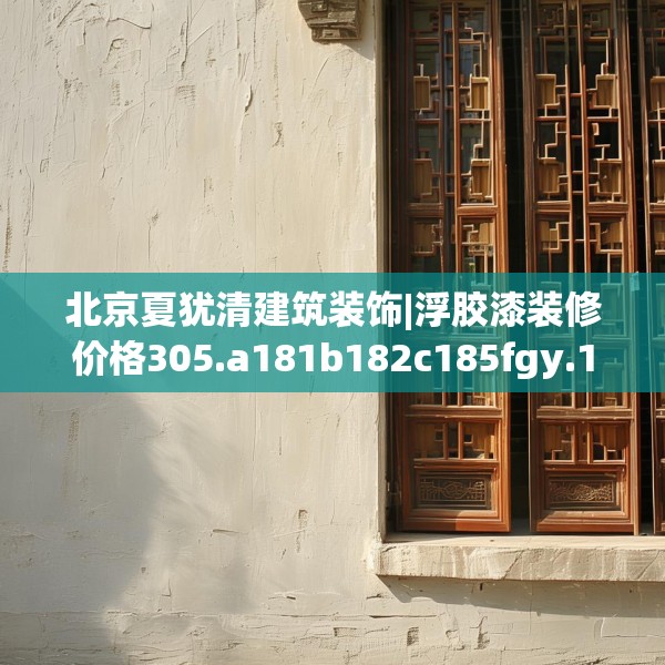 北京夏犹清建筑装饰|浮胶漆装修价格305.a181b182c185fgy.192bnbn