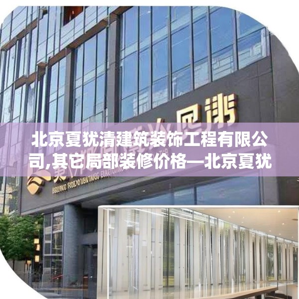 北京夏犹清建筑装饰工程有限公司,其它局部装修价格—北京夏犹清建筑装饰工程有限公司269.a145b146c149fgy.156bnbn