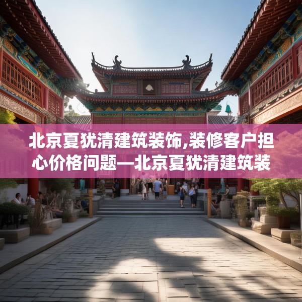 北京夏犹清建筑装饰,装修客户担心价格问题—北京夏犹清建筑装饰614.a490b491c494fgy.50176657