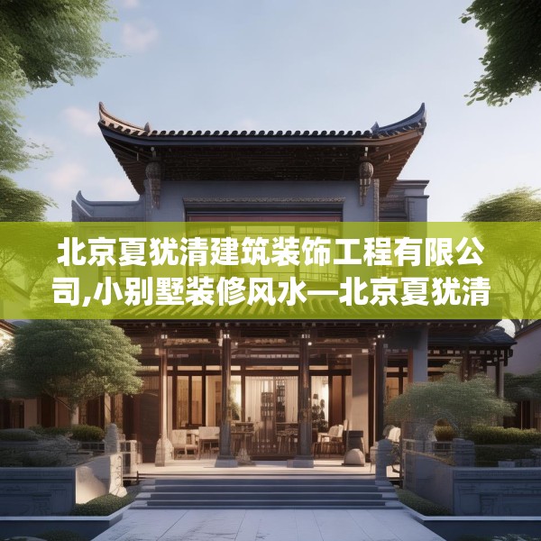北京夏犹清建筑装饰工程有限公司,小别墅装修风水—北京夏犹清建筑装饰工程有限公司486.a362b363c366fgy.373nbn