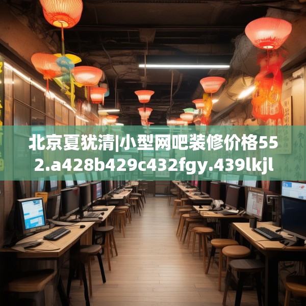 北京夏犹清|小型网吧装修价格552.a428b429c432fgy.439lkjl