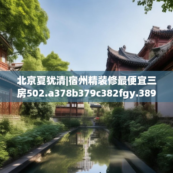 北京夏犹清|宿州精装修最便宜三房502.a378b379c382fgy.389dewqe