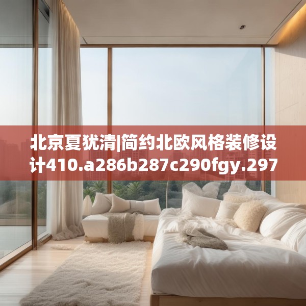 北京夏犹清|简约北欧风格装修设计410.a286b287c290fgy.297xczxv