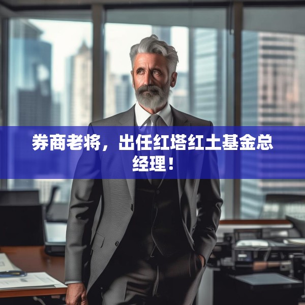 券商老将，出任红塔红土基金总经理！