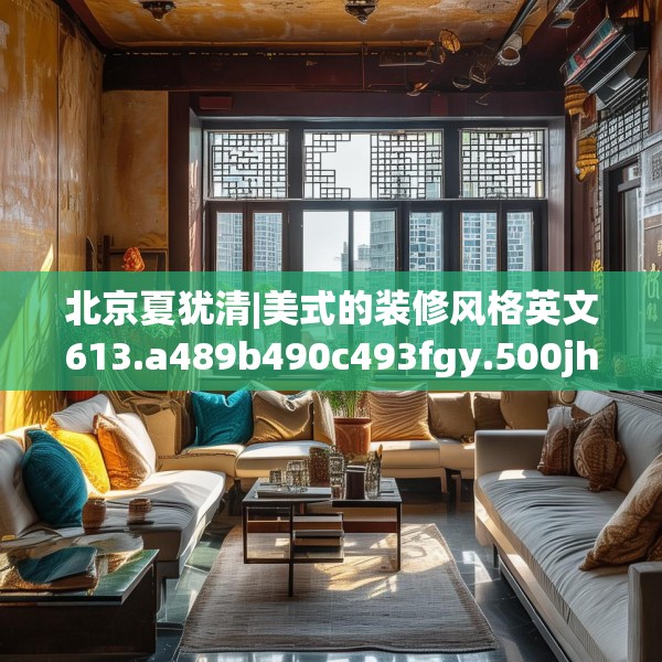北京夏犹清|美式的装修风格英文613.a489b490c493fgy.500jhhj