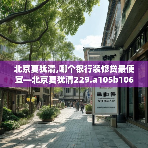 北京夏犹清,哪个银行装修贷最便宜—北京夏犹清229.a105b106c109fgy.116poiy