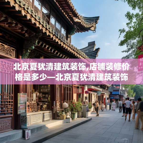 北京夏犹清建筑装饰,店铺装修价格是多少—北京夏犹清建筑装饰132.a8b9c12fgy.19dsfds