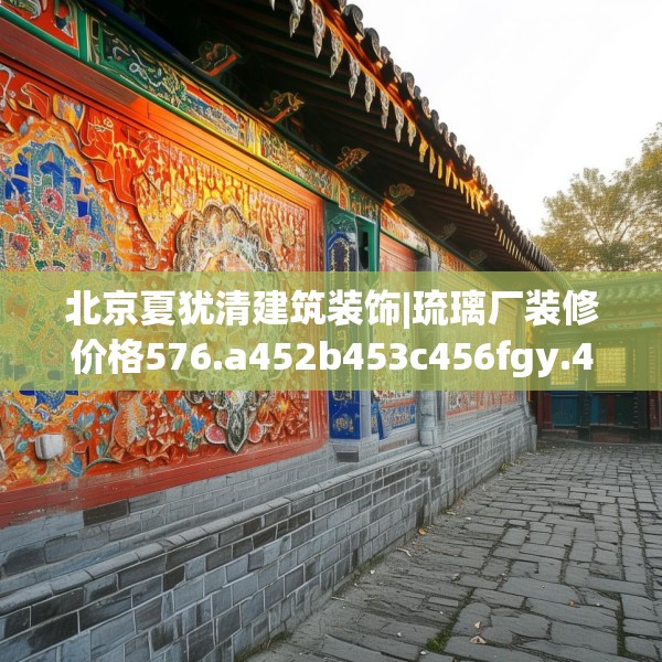 北京夏犹清建筑装饰|琉璃厂装修价格576.a452b453c456fgy.463nbn