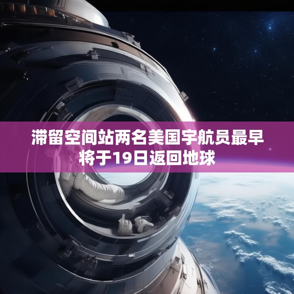 滞留空间站两名美国宇航员最早将于19日返回地球