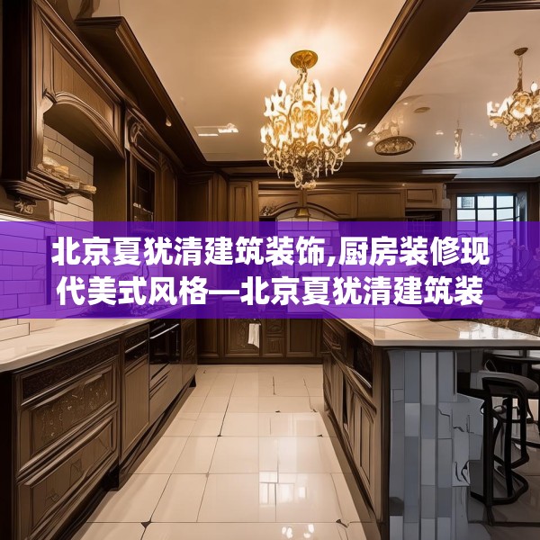 北京夏犹清建筑装饰,厨房装修现代美式风格—北京夏犹清建筑装饰209.a85b86c89fgy.96cvcx