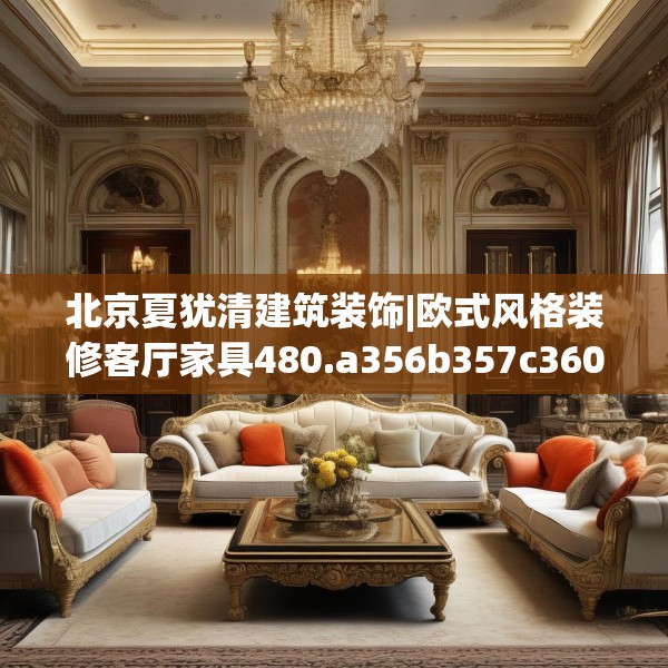 北京夏犹清建筑装饰|欧式风格装修客厅家具480.a356b357c360fgy.367lkjl