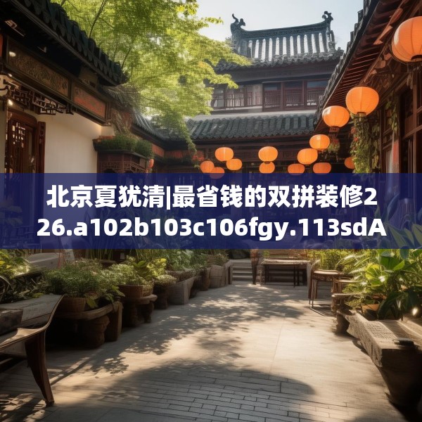 北京夏犹清|最省钱的双拼装修226.a102b103c106fgy.113sdA