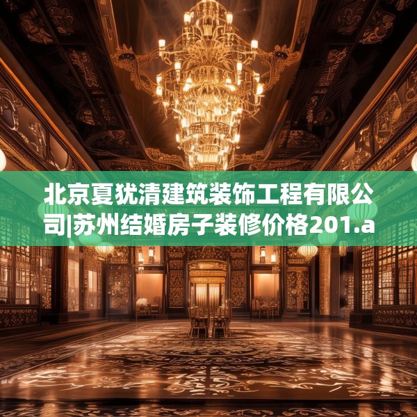 北京夏犹清建筑装饰工程有限公司|苏州结婚房子装修价格201.a77b78c81fgy.88uyk