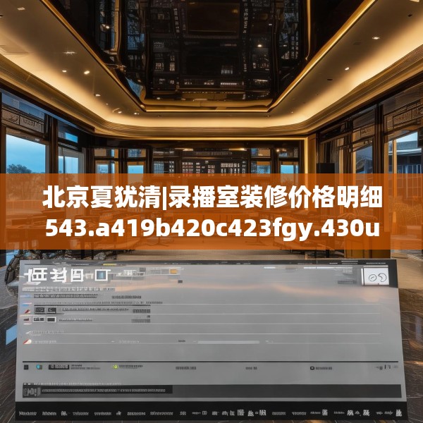 北京夏犹清|录播室装修价格明细543.a419b420c423fgy.430uyk