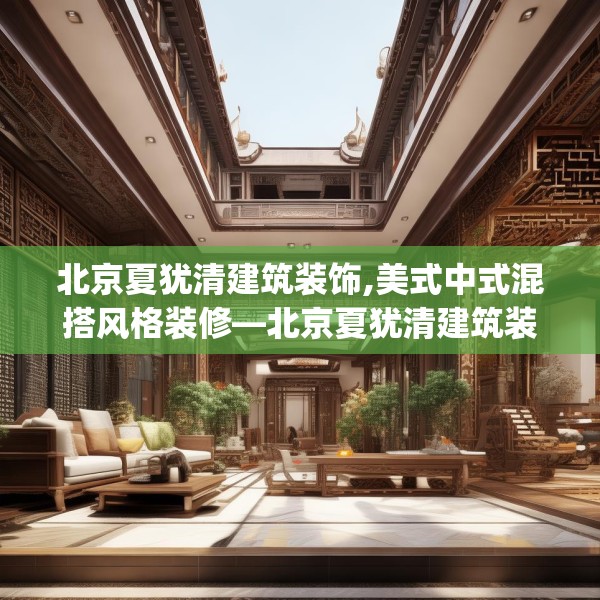 北京夏犹清建筑装饰,美式中式混搭风格装修—北京夏犹清建筑装饰433.a309b310c313fgy.320jhhj