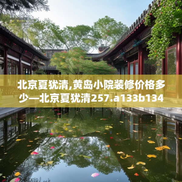 北京夏犹清,黄岛小院装修价格多少—北京夏犹清257.a133b134c137fgy.144fds
