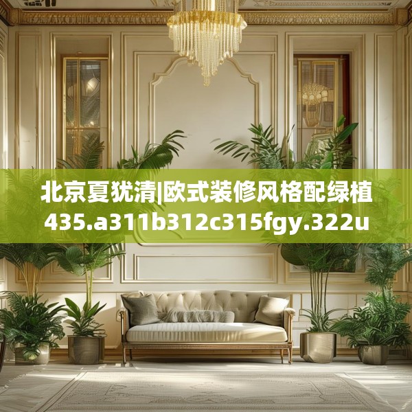 北京夏犹清|欧式装修风格配绿植435.a311b312c315fgy.322uyk