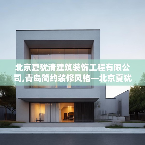北京夏犹清建筑装饰工程有限公司,青岛简约装修风格—北京夏犹清建筑装饰工程有限公司554.a430b431c434fgy.441xczxv