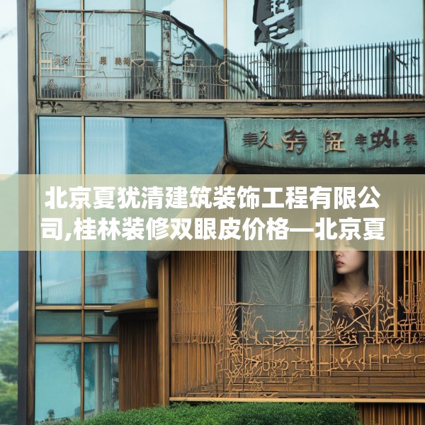 北京夏犹清建筑装饰工程有限公司,桂林装修双眼皮价格—北京夏犹清建筑装饰工程有限公司585.a461b462c465fgy.472fghfd