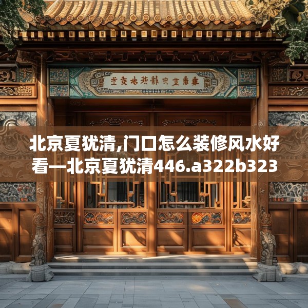 北京夏犹清,门口怎么装修风水好看—北京夏犹清446.a322b323c326fgy.333xczxv