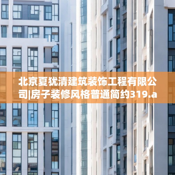 北京夏犹清建筑装饰工程有限公司|房子装修风格普通简约319.a195b196c199fgy.206poiy