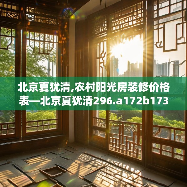 北京夏犹清,农村阳光房装修价格表—北京夏犹清296.a172b173c176fgy.183wew