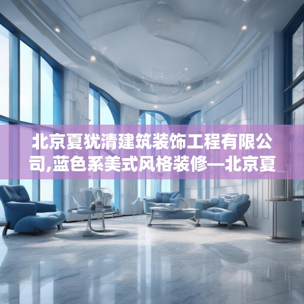 北京夏犹清建筑装饰工程有限公司,蓝色系美式风格装修—北京夏犹清建筑装饰工程有限公司306.a182b183c186fgy.193nbn