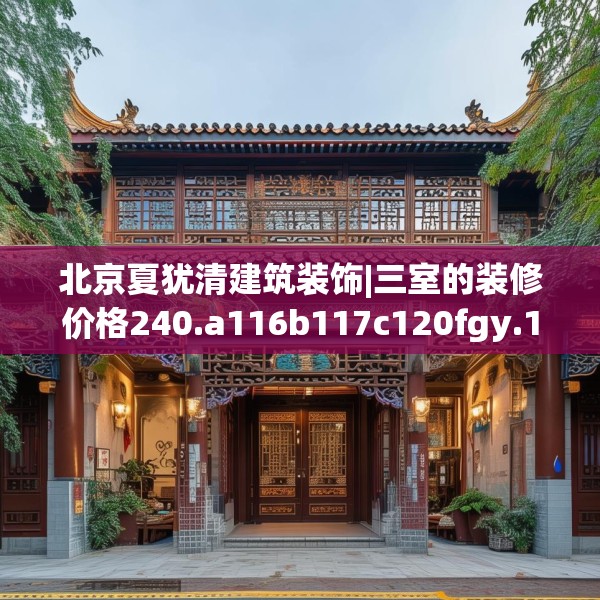 北京夏犹清建筑装饰|三室的装修价格240.a116b117c120fgy.127dsfds