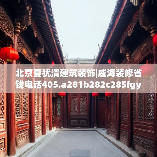 北京夏犹清建筑装饰|威海装修省钱电话405.a281b282c285fgy.292fghfd