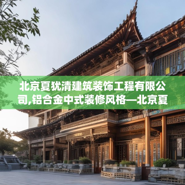 北京夏犹清建筑装饰工程有限公司,铝合金中式装修风格—北京夏犹清建筑装饰工程有限公司494.a370b371c374fgy.381wew