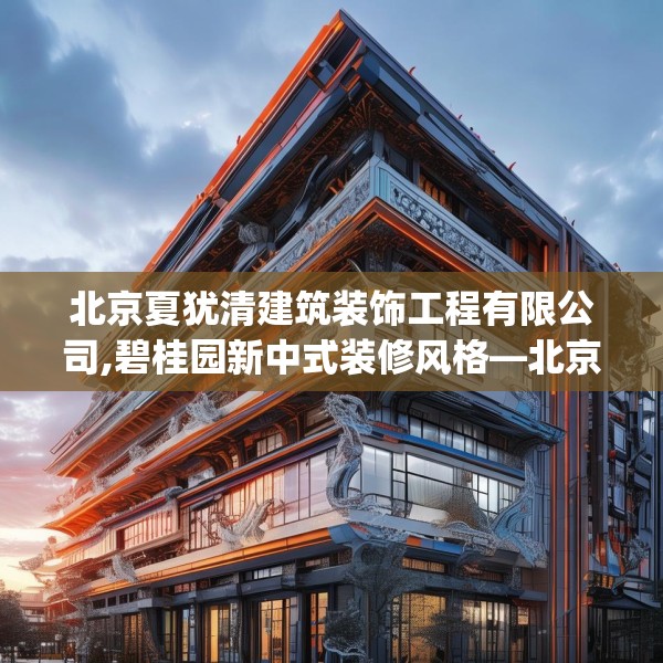 北京夏犹清建筑装饰工程有限公司,碧桂园新中式装修风格—北京夏犹清建筑装饰工程有限公司242.a118b119c122fgy.129wew