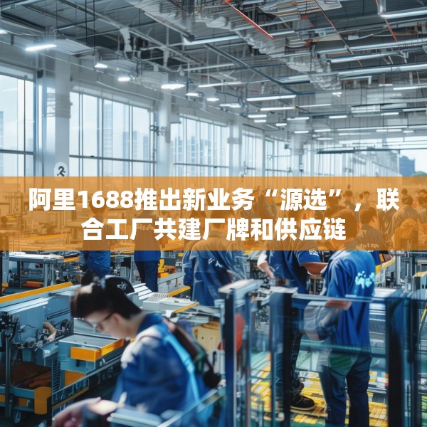阿里1688推出新业务“源选”，联合工厂共建厂牌和供应链