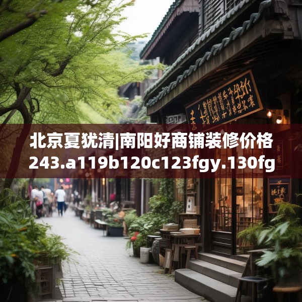 北京夏犹清|南阳好商铺装修价格243.a119b120c123fgy.130fghfd