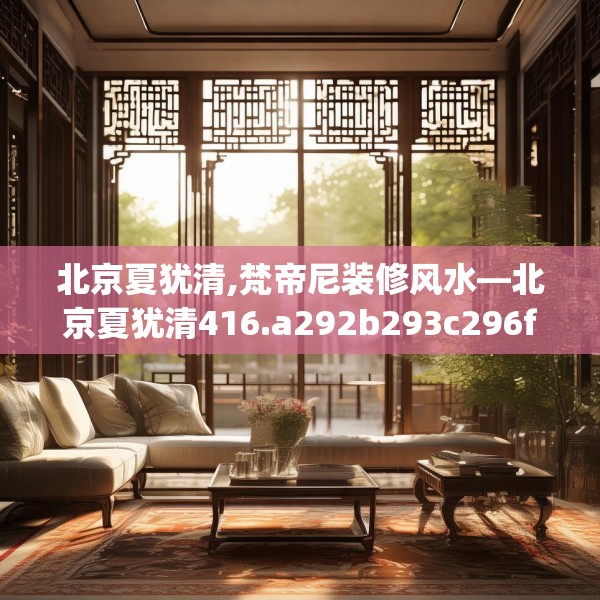 北京夏犹清,梵帝尼装修风水—北京夏犹清416.a292b293c296fgy.30376668