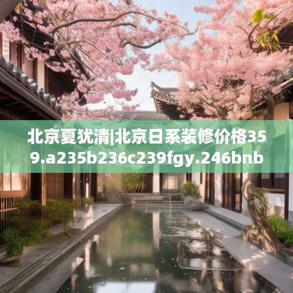 北京夏犹清|北京日系装修价格359.a235b236c239fgy.246bnbn