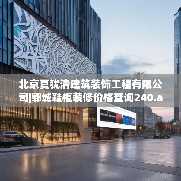 北京夏犹清建筑装饰工程有限公司|郓城鞋柜装修价格查询240.a116b117c120fgy.127dsfds