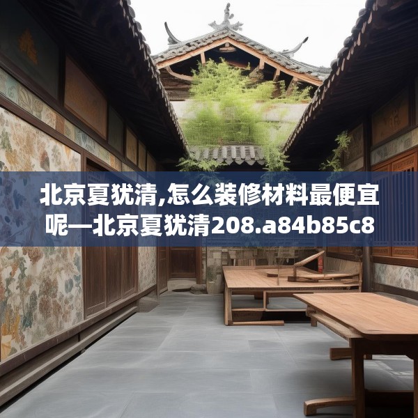 北京夏犹清,怎么装修材料最便宜呢—北京夏犹清208.a84b85c88fgy.95sdA