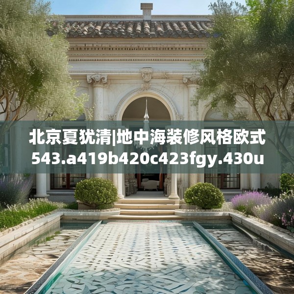 北京夏犹清|地中海装修风格欧式543.a419b420c423fgy.430uyk