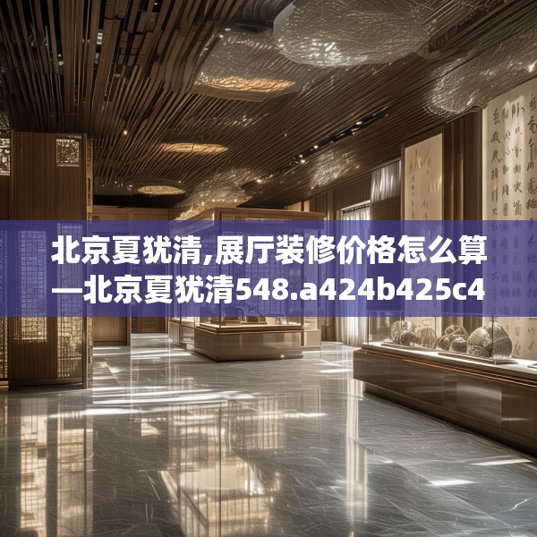 北京夏犹清,展厅装修价格怎么算—北京夏犹清548.a424b425c428fgy.435wew