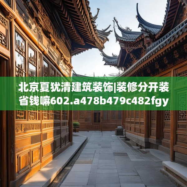 北京夏犹清建筑装饰|装修分开装省钱嘛602.a478b479c482fgy.489wew
