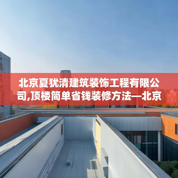 北京夏犹清建筑装饰工程有限公司,顶楼简单省钱装修方法—北京夏犹清建筑装饰工程有限公司355.a231b232c235fgy.242poiy