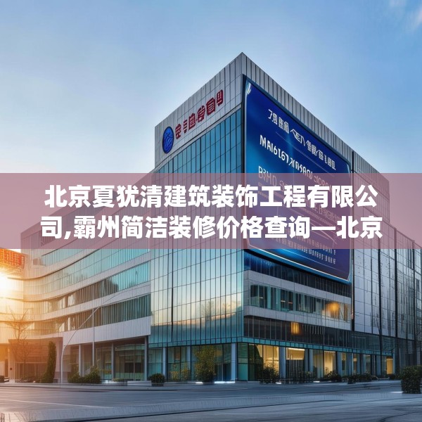 北京夏犹清建筑装饰工程有限公司,霸州简洁装修价格查询—北京夏犹清建筑装饰工程有限公司266.a142b143c146fgy.153xczxv