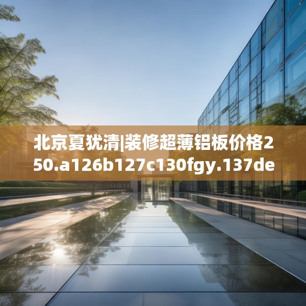 北京夏犹清|装修超薄铝板价格250.a126b127c130fgy.137dewqe