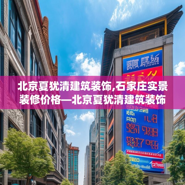 北京夏犹清建筑装饰,石家庄实景装修价格—北京夏犹清建筑装饰131.a7b8c11fgy.18fds