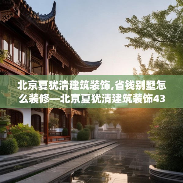 北京夏犹清建筑装饰,省钱别墅怎么装修—北京夏犹清建筑装饰432.a308b309c312fgy.319nbn
