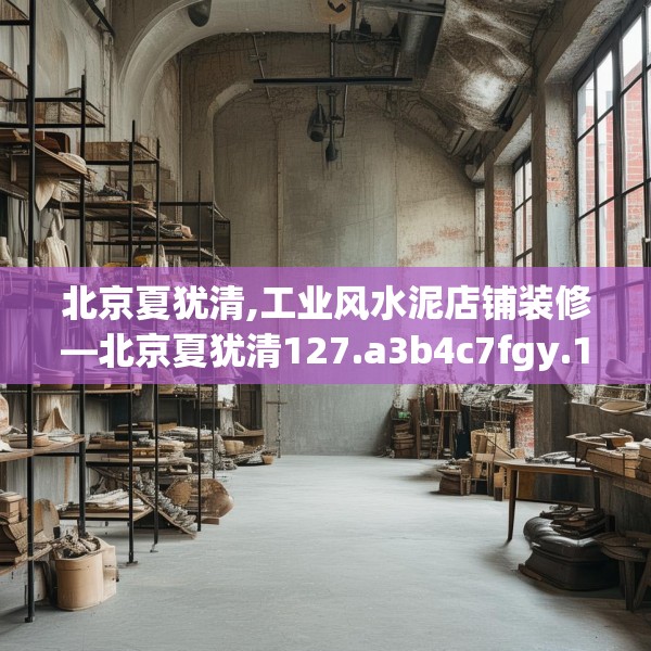 北京夏犹清,工业风水泥店铺装修—北京夏犹清127.a3b4c7fgy.14jhhj