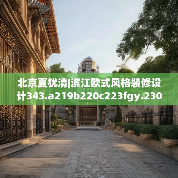 北京夏犹清|滨江欧式风格装修设计343.a219b220c223fgy.230jhhj