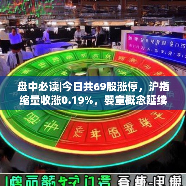 盘中必读|今日共69股涨停，沪指缩量收涨0.19%，婴童概念延续涨势