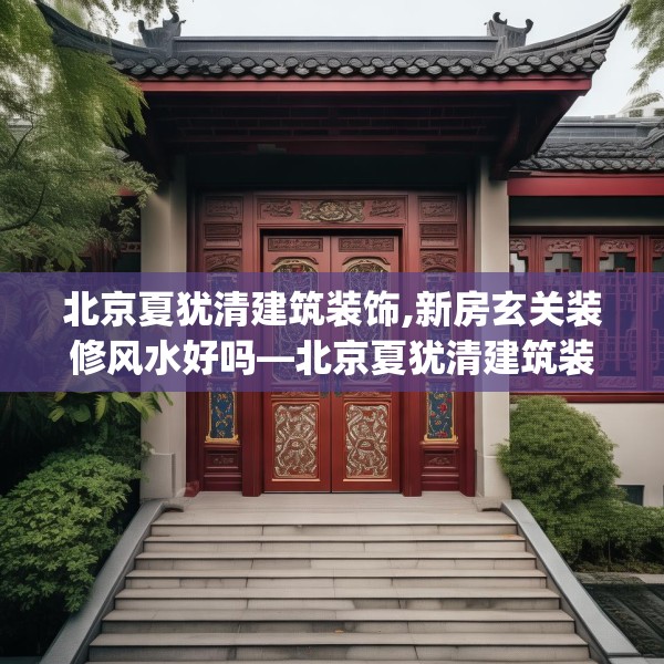 北京夏犹清建筑装饰,新房玄关装修风水好吗—北京夏犹清建筑装饰269.a145b146c149fgy.156bnbn