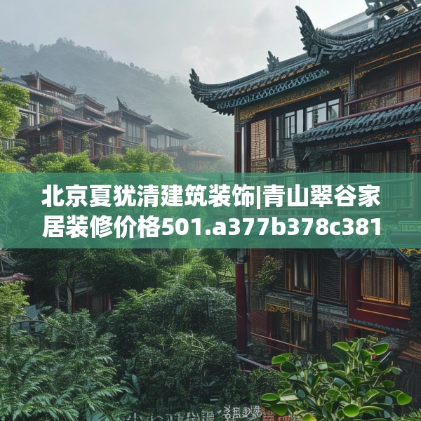 北京夏犹清建筑装饰|青山翠谷家居装修价格501.a377b378c381fgy.388fhsg